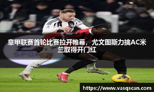 意甲联赛首轮比赛拉开帷幕，尤文图斯力擒AC米兰取得开门红