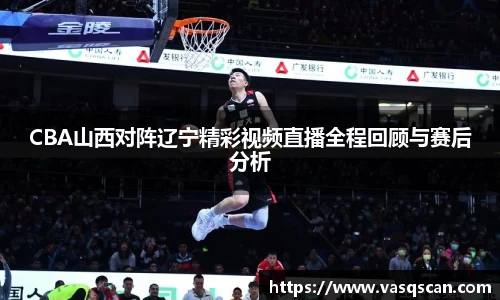 CBA山西对阵辽宁精彩视频直播全程回顾与赛后分析