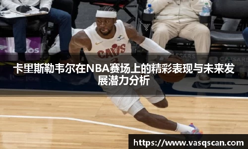 卡里斯勒韦尔在NBA赛场上的精彩表现与未来发展潜力分析
