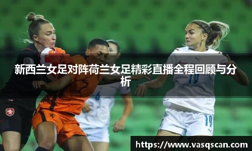 新西兰女足对阵荷兰女足精彩直播全程回顾与分析
